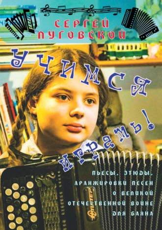 Сергей Луговской. Учимся играть! Пьесы, этюды, аранжировки песен о Великой Отечественной войне для баяна. Выпуск 1