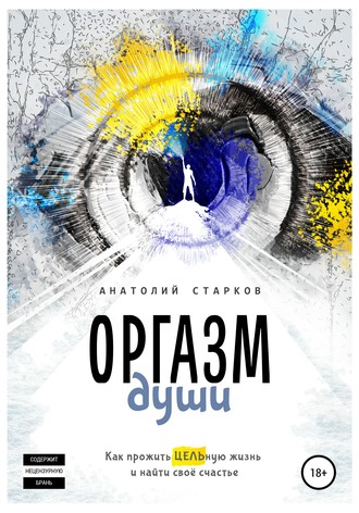 Оргазм души. Как прожить ЦЕЛЬную жизнь и найти своё счастье. Анатолий Иванович Старков