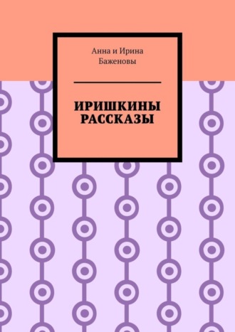 Баженовы Анна и Ирина. Иришкины рассказы