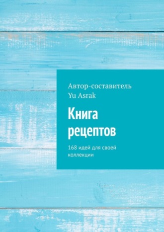 Книга рецептов. 168 идей для своей коллекции. 