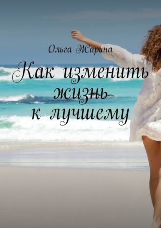 Как изменить жизнь к лучшему. Ольга Жарина