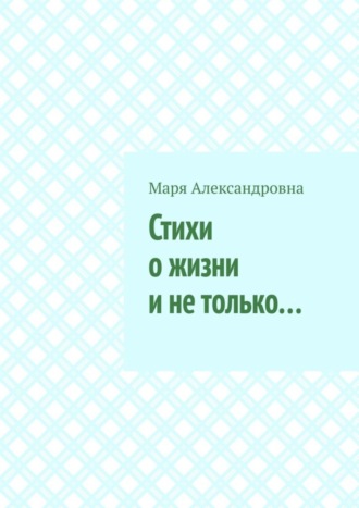 Маря Александровна. Стихи о жизни и не только…