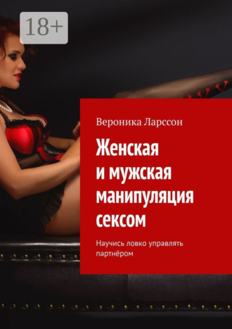 Женская и мужская манипуляция секcом. Научись ловко управлять партнёром. Вероника Ларссон