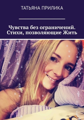 Чувства без ограничений. Стихи, позволяющие Жить. Татьяна Прилика