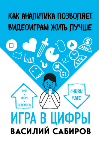 Игра в цифры. Как аналитика позволяет видеоиграм жить лучше. Василий Сабиров
