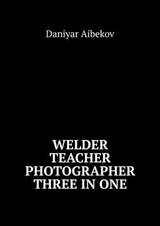 Daniyar Aibekov. Welder. Teacher. Photographer. Three IN ONE
