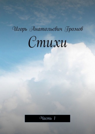 Стихи. Часть 1. Игорь Анатольевич Громов