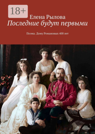 Последние будут первыми. Поэма. Дому Романовых 400 лет. Елена Рылова