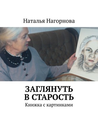 Наталья Нагорнова. Заглянуть в старость. Книжка с картинками