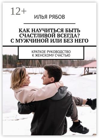 Илья Рябов. Как научиться быть счастливой всегда? С мужчиной или без него. Краткое руководство к женскому счастью