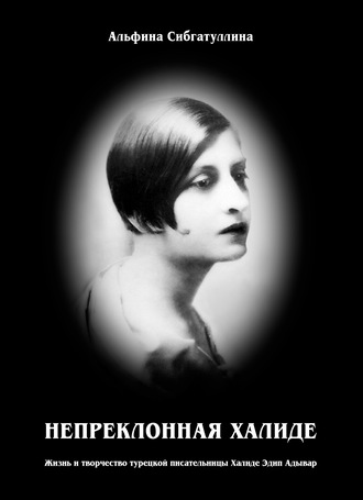 Непреклонная Халиде. Жизнь и творчество турецкой писательницы Халиде Эдип Адывар. Альфина Сибгатуллина