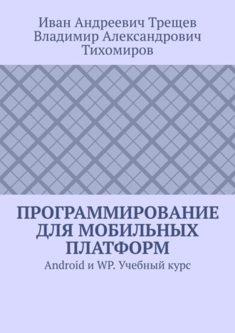 Иван Андреевич Трещев. Программирование для мобильных платформ. Android и WP. Учебный курс