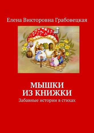 Елена Викторовна Грабовецкая. Мышки из книжки. Забавные истории в стихах