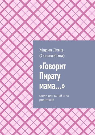 Мария Ленц (Солозобова). «Говорит Пирату мама…». Cтихи для детей и их родителей