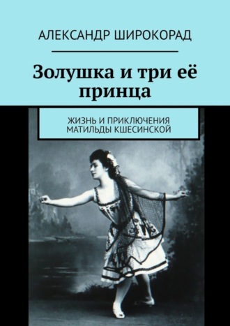 Александр Широкорад. Золушка и три её принца. Жизнь и приключения Матильды Кшесинской