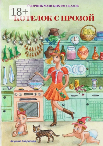 Акулина Гаврилова. Котелок с прозой. Сборник мамских рассказов