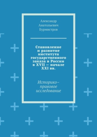 Александр Анатольевич Бурмистров. Становление и развитие института государственного заказа в России в XVII – начале XXI вв. Историко–правовое исследование
