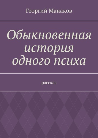 Георгий Манаков. Обыкновенная история одного психа. Рассказ