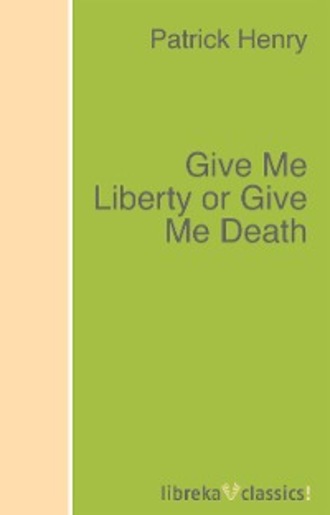 Patrick Henry. Give Me Liberty or Give Me Death