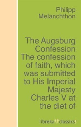 Philipp Melanchthon. The Augsburg Confession The confession of faith, which was submitted to His Imperial Majesty Charles V at the diet of Augsburg in the year 1530