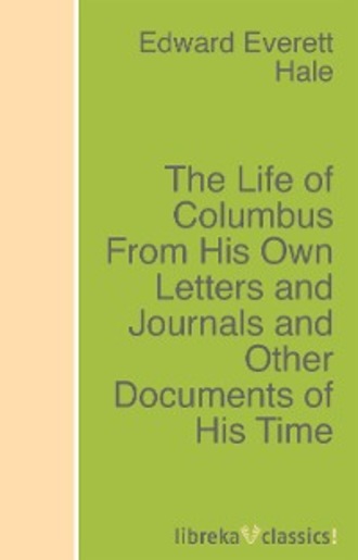 Edward Everett Hale. The Life of Columbus From His Own Letters and Journals and Other Documents of His Time
