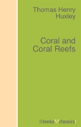 Thomas Henry Huxley. Coral and Coral Reefs