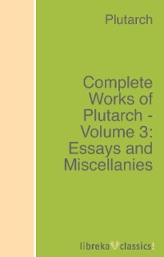 Plutarch. Complete Works of Plutarch - Volume 3: Essays and Miscellanies