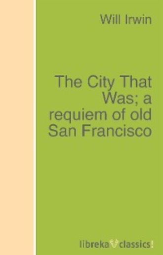 Will Irwin. The City That Was; a requiem of old San Francisco