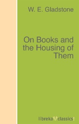 W. E. Gladstone. On Books and the Housing of Them