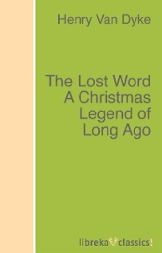 Henry Van Dyke. The Lost Word A Christmas Legend of Long Ago