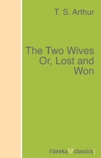 T. S. Arthur. The Two Wives Or, Lost and Won