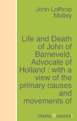 John Lothrop Motley. Life and Death of John of Barneveld, Advocate of Holland : with a view of the primary causes and movements of the Thirty Years' War - Complete (1614-23)