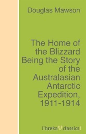 Douglas Mawson. The Home of the Blizzard Being the Story of the Australasian Antarctic Expedition, 1911-1914