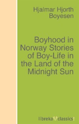 Hjalmar Hjorth Boyesen. Boyhood in Norway Stories of Boy-Life in the Land of the Midnight Sun