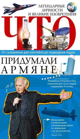 Что придумали армяне. Легендарные личности и великие изобретения. От соломинки для коктейля до подводной лодки. 