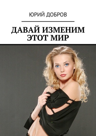 ДАВАЙ ИЗМЕНИМ ЭТОТ МИР. Юрий Добров