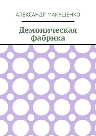 Александр Макушенко. Демоническая фабрика