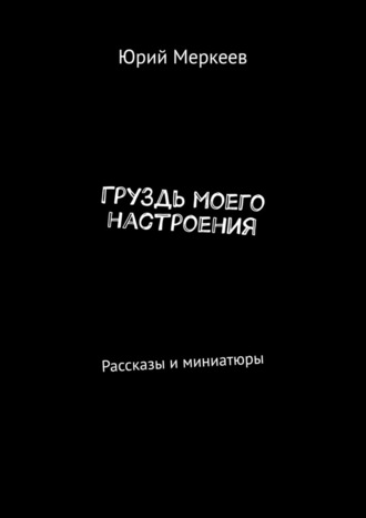 Юрий Меркеев. ГруЗдь моего настроения. Рассказы и миниатюры