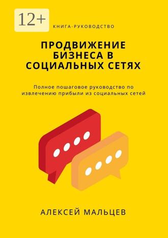 Продвижение бизнеса в социальных сетях. Полное пошаговое руководство по извлечению прибыли из социальных сетей. Алексей Мальцев