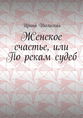 Ирина Июльская. Женское счастье, или По рекам судеб