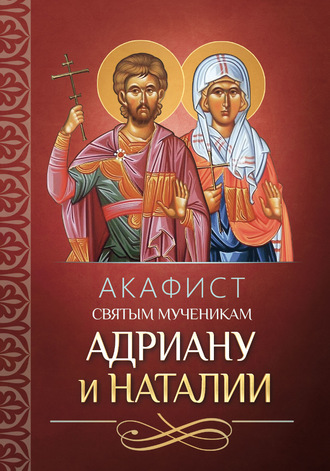 Группа авторов. Акафист святым мученикам Адриану и Наталии