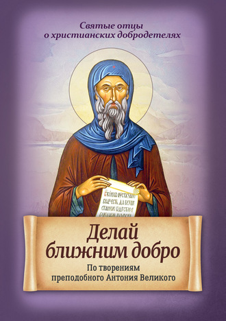 . Делай ближним добро. По творениям преподобного Антония Великого