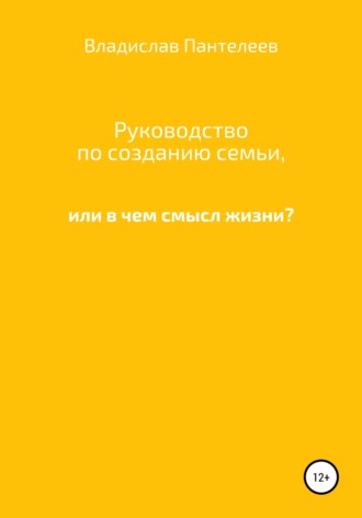 Владислав Пантелеев. Руководство по созданию семьи, или В чем смысл жизни?