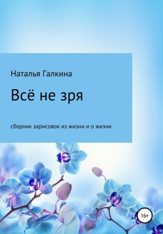 Наталья Галкина. Всё не зря: зарисовки из жизни и о жизни