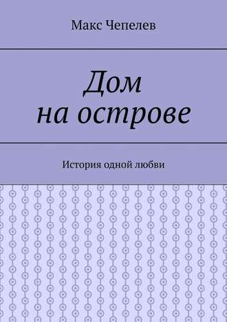 Макс Чепелев. Дом на острове. История одной любви