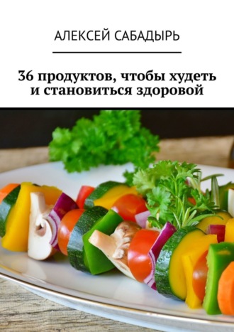 Алексей Сабадырь. 36 продуктов, чтобы худеть и становиться здоровой