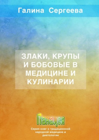 Злаки, крупы и бобовые в медицине и кулинарии. Галина Константиновна Сергеева