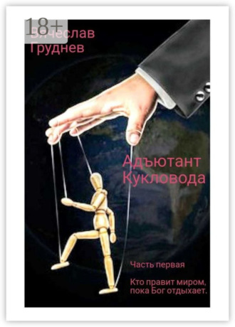 Адъютант Кукловода. Часть первая. Кто правит миром, пока Бог отдыхает. Вячеслав Груднев