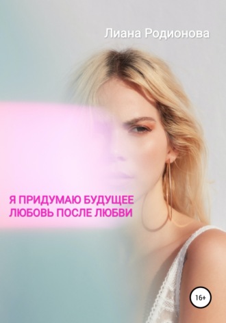 Я придумаю будущее. Любовь после любви. Лиана Родионова