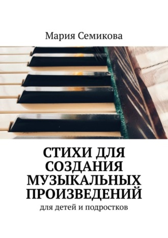 Мария Семикова. Стихи для создания музыкальных произведений. Для детей и подростков